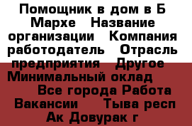 Помощник в дом в Б.Мархе › Название организации ­ Компания-работодатель › Отрасль предприятия ­ Другое › Минимальный оклад ­ 10 000 - Все города Работа » Вакансии   . Тыва респ.,Ак-Довурак г.